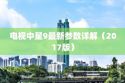 電視中星9最新參數(shù)詳解（2017版）