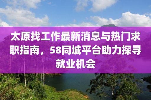 太原找工作最新消息與熱門求職指南，58同城平臺助力探尋就業(yè)機會