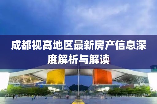 成都視高地區(qū)最新房產(chǎn)信息深度解析與解讀