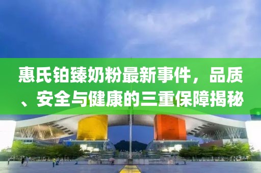 惠氏鉑臻奶粉最新事件，品質(zhì)、安全與健康的三重保障揭秘