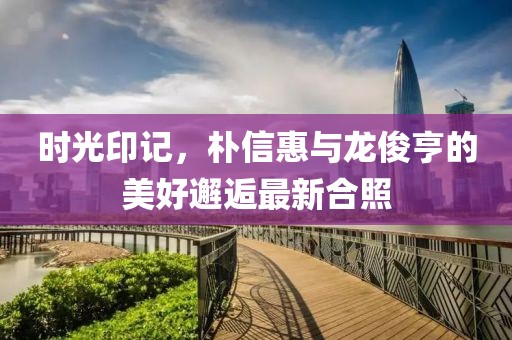 時光印記，樸信惠與龍俊亨的美好邂逅最新合照