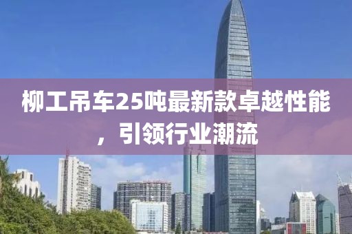 柳工吊車(chē)25噸最新款卓越性能，引領(lǐng)行業(yè)潮流
