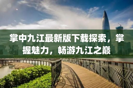 掌中九江最新版下載探索，掌握魅力，暢游九江之巔