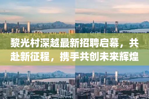 黎光村深越最新招聘啟幕，共赴新征程，攜手共創(chuàng)未來(lái)輝煌
