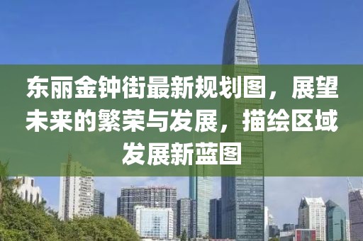 東麗金鐘街最新規(guī)劃圖，展望未來的繁榮與發(fā)展，描繪區(qū)域發(fā)展新藍(lán)圖