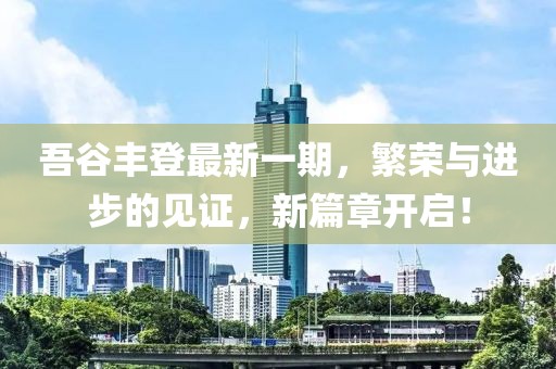 吾谷豐登最新一期，繁榮與進(jìn)步的見證，新篇章開啟！