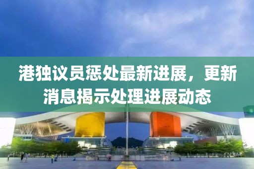 港獨議員懲處最新進展，更新消息揭示處理進展動態(tài)