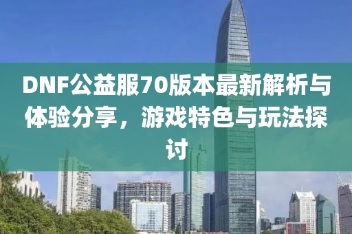 DNF公益服70版本最新解析與體驗(yàn)分享，游戲特色與玩法探討