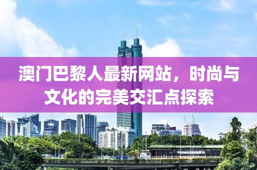 澳門巴黎人最新網(wǎng)站，時尚與文化的完美交匯點(diǎn)探索