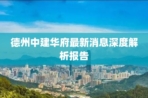 德州中建華府最新消息深度解析報告