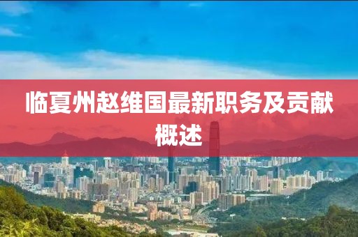 臨夏州趙維國(guó)最新職務(wù)及貢獻(xiàn)概述