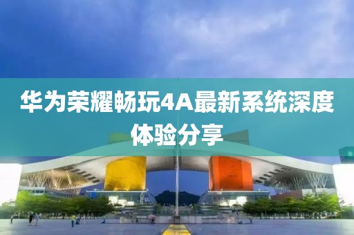 華為榮耀暢玩4A最新系統(tǒng)深度體驗(yàn)分享