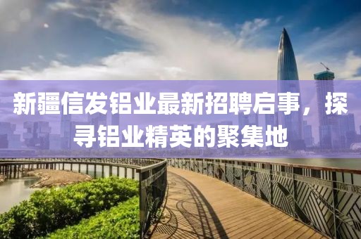 新疆信發(fā)鋁業(yè)最新招聘啟事，探尋鋁業(yè)精英的聚集地