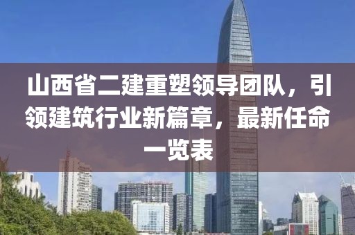 山西省二建重塑領(lǐng)導(dǎo)團(tuán)隊(duì)，引領(lǐng)建筑行業(yè)新篇章，最新任命一覽表