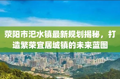 滎陽市汜水鎮(zhèn)最新規(guī)劃揭秘，打造繁榮宜居城鎮(zhèn)的未來藍圖