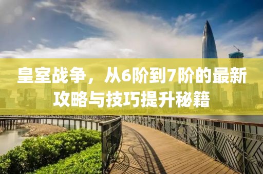 皇室戰(zhàn)爭(zhēng)，從6階到7階的最新攻略與技巧提升秘籍