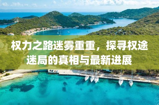 權(quán)力之路迷霧重重，探尋權(quán)途迷局的真相與最新進(jìn)展