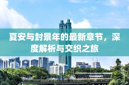 夏安與封景年的最新章節(jié)，深度解析與交織之旅