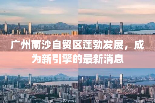 廣州南沙自貿(mào)區(qū)蓬勃發(fā)展，成為新引擎的最新消息
