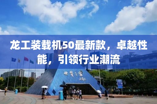 龍工裝載機50最新款，卓越性能，引領行業(yè)潮流