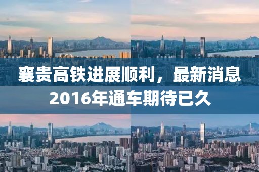 襄貴高鐵進展順利，最新消息2016年通車期待已久