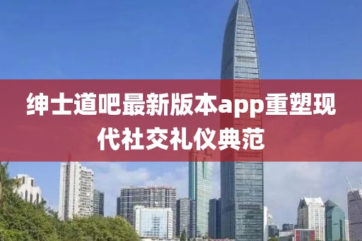 紳士道吧最新版本app重塑現(xiàn)代社交禮儀典范