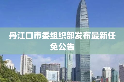 丹江口市委組織部發(fā)布最新任免公告