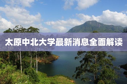 太原中北大學(xué)最新消息全面解讀