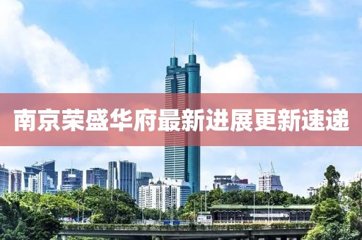 南京榮盛華府最新進展更新速遞