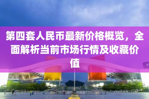 第四套人民幣最新價格概覽，全面解析當前市場行情及收藏價值