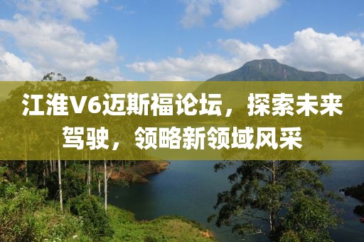 江淮V6邁斯福論壇，探索未來駕駛，領(lǐng)略新領(lǐng)域風(fēng)采