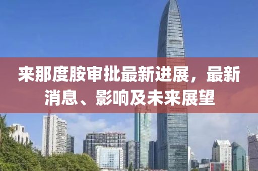 來那度胺審批最新進展，最新消息、影響及未來展望