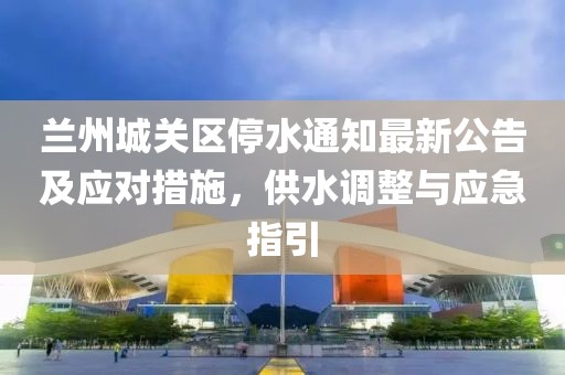 蘭州城關(guān)區(qū)停水通知最新公告及應(yīng)對(duì)措施，供水調(diào)整與應(yīng)急指引