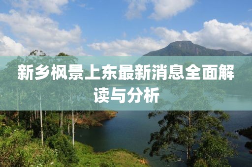 新鄉(xiāng)楓景上東最新消息全面解讀與分析
