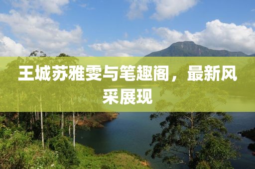 王城蘇雅雯與筆趣閣，最新風(fēng)采展現(xiàn)