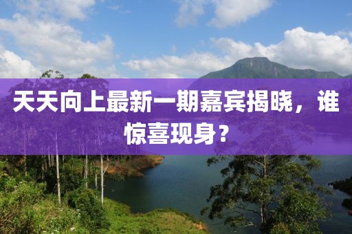 天天向上最新一期嘉賓揭曉，誰(shuí)驚喜現(xiàn)身？