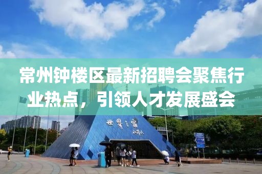 常州鐘樓區(qū)最新招聘會聚焦行業(yè)熱點，引領(lǐng)人才發(fā)展盛會