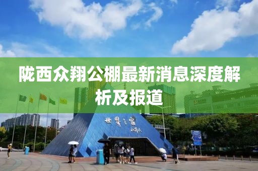 隴西眾翔公棚最新消息深度解析及報道