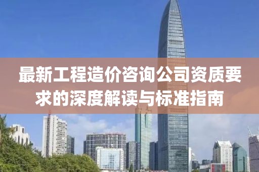 最新工程造價(jià)咨詢公司資質(zhì)要求的深度解讀與標(biāo)準(zhǔn)指南