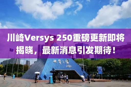 川崎Versys 250重磅更新即將揭曉，最新消息引發(fā)期待！