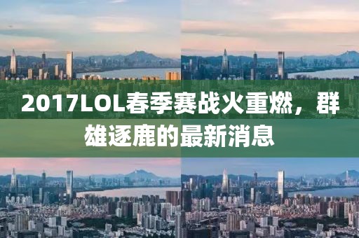 2017LOL春季賽戰(zhàn)火重燃，群雄逐鹿的最新消息