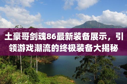 土豪哥劍魂86最新裝備展示，引領(lǐng)游戲潮流的終極裝備大揭秘