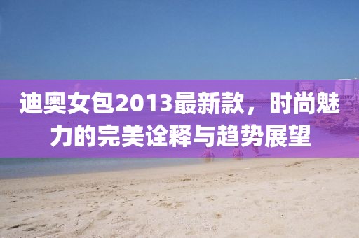 迪奧女包2013最新款，時(shí)尚魅力的完美詮釋與趨勢(shì)展望