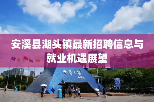 安溪縣湖頭鎮(zhèn)最新招聘信息與就業(yè)機(jī)遇展望