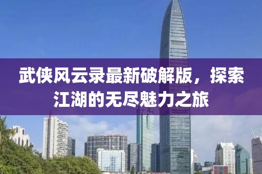 武俠風云錄最新破解版，探索江湖的無盡魅力之旅