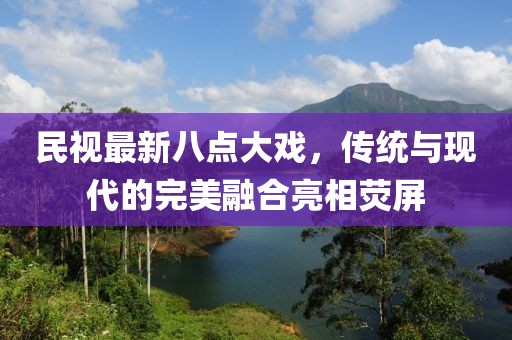 民視最新八點大戲，傳統(tǒng)與現(xiàn)代的完美融合亮相熒屏