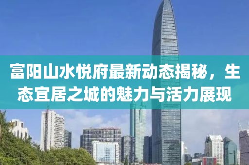 富陽山水悅府最新動態(tài)揭秘，生態(tài)宜居之城的魅力與活力展現(xiàn)