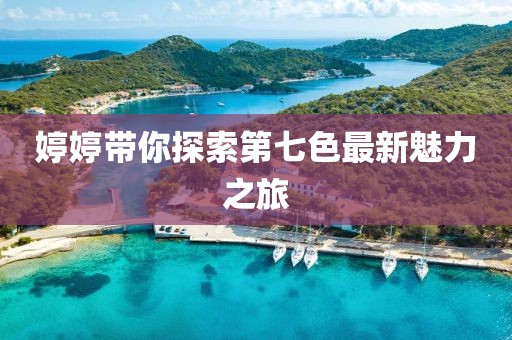 婷婷帶你探索第七色最新魅力之旅