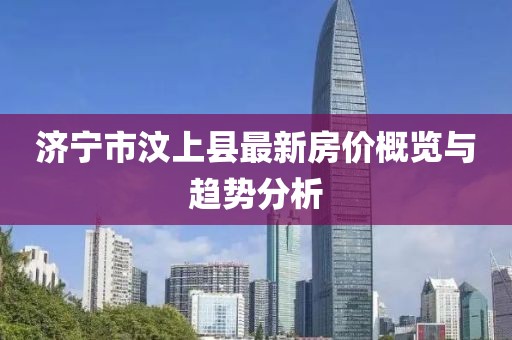 濟寧市汶上縣最新房價概覽與趨勢分析