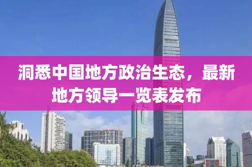洞悉中國地方政治生態(tài)，最新地方領(lǐng)導(dǎo)一覽表發(fā)布